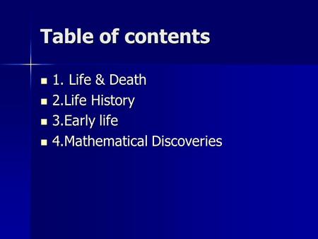 Table of contents 1. Life & Death 1. Life & Death 2.Life History 2.Life History 3.Early life 3.Early life 4.Mathematical Discoveries 4.Mathematical Discoveries.