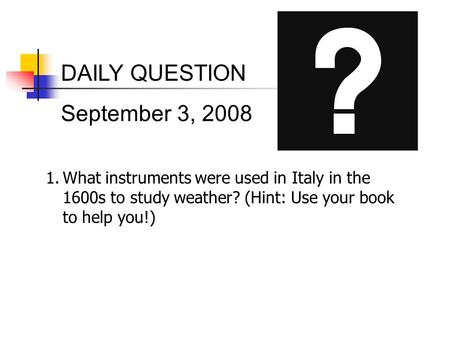 DAILY QUESTION September 3, 2008 1.What instruments were used in Italy in the 1600s to study weather? (Hint: Use your book to help you!)