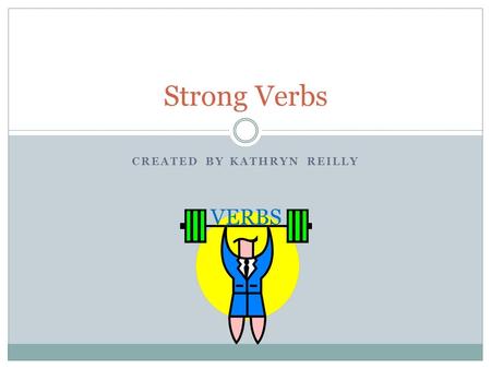 CREATED BY KATHRYN REILLY Strong Verbs VERBS. What are verbs? Verbs are a part of speech  Verbs show action Strong verbs clearly state an action taking.