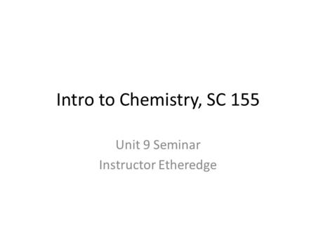 Intro to Chemistry, SC 155 Unit 9 Seminar Instructor Etheredge.