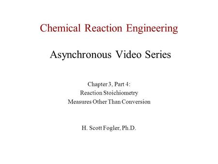 Chemical Reaction Engineering Asynchronous Video Series Chapter 3, Part 4: Reaction Stoichiometry Measures Other Than Conversion H. Scott Fogler, Ph.D.