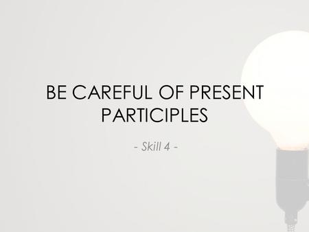 BE CAREFUL OF PRESENT PARTICIPLES