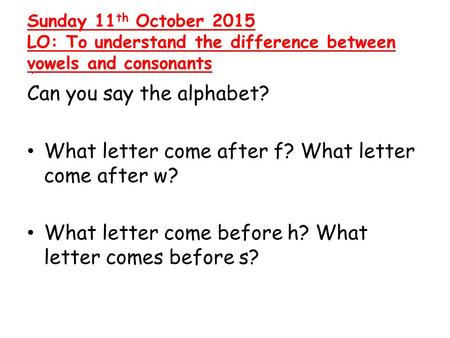 . Sunday 11 th October 2015 LO: To understand the difference between vowels and consonants Can you say the alphabet? What letter come after f? What letter.