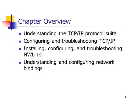 1 Chapter Overview Understanding the TCP/IP protocol suite Configuring and troubleshooting TCP/IP Installing, configuring, and troubleshooting NWLink Understanding.