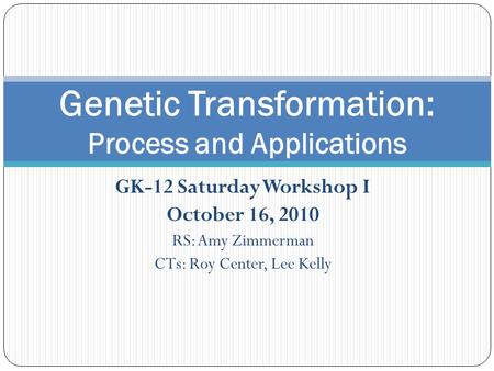 GK-12 Saturday Workshop I October 16, 2010 RS: Amy Zimmerman CTs: Roy Center, Lee Kelly Genetic Transformation: Process and Applications.