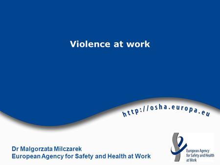 Violence at work Dr Malgorzata Milczarek European Agency for Safety and Health at Work.