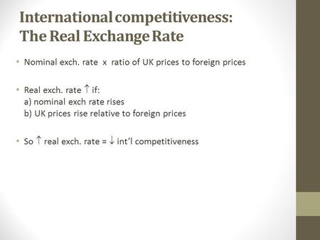 International competitiveness: The Real Exchange Rate Nominal exch. rate x ratio of UK prices to foreign prices Real exch. rate  if: a) nominal exch rate.