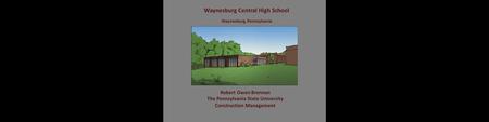 Waynesburg Central High School Waynesburg, Pennsylvania Robert Owen Brennan The Pennsylvania State University Construction Management.