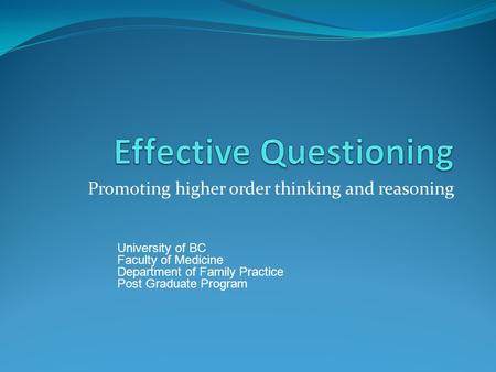 Promoting higher order thinking and reasoning University of BC Faculty of Medicine Department of Family Practice Post Graduate Program.