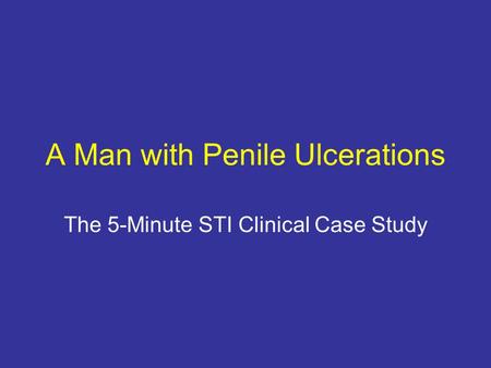 A Man with Penile Ulcerations The 5-Minute STI Clinical Case Study.