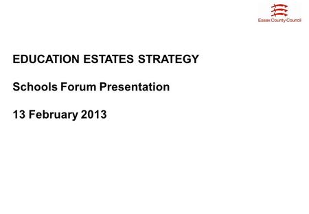 EDUCATION ESTATES STRATEGY Schools Forum Presentation 13 February 2013.