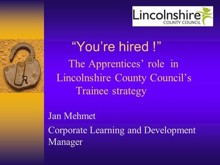 “You’re hired !” The Apprentices’ role in Lincolnshire County Council’s Trainee strategy Jan Mehmet Corporate Learning and Development Manager.