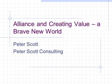 Alliance and Creating Value – a Brave New World Peter Scott Peter Scott Consulting.