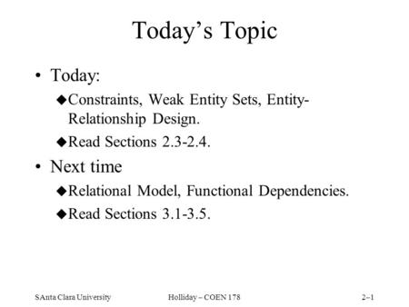 SAnta Clara UniversityHolliday – COEN 1782–1 Today’s Topic Today: u Constraints, Weak Entity Sets, Entity- Relationship Design. u Read Sections 2.3-2.4.