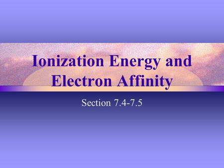 Ionization Energy and Electron Affinity Section 7.4-7.5.