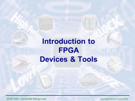 George Mason University ECE 449 – Computer Design Lab Introduction to FPGA Devices & Tools.