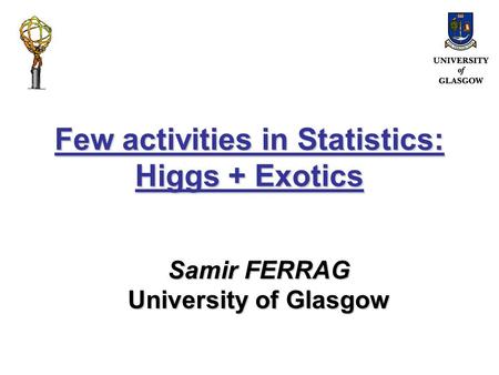 Few activities in Statistics: Higgs + Exotics Samir FERRAG University of Glasgow.