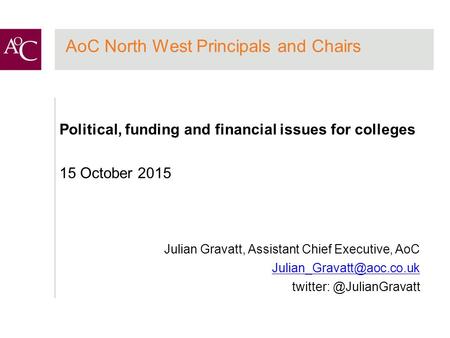 AoC North West Principals and Chairs Political, funding and financial issues for colleges 15 October 2015 Julian Gravatt, Assistant Chief Executive, AoC.