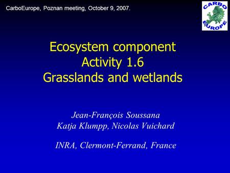 Ecosystem component Activity 1.6 Grasslands and wetlands Jean-François Soussana Katja Klumpp, Nicolas Vuichard INRA, Clermont-Ferrand, France CarboEurope,