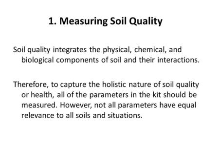 1. Measuring Soil Quality Soil quality integrates the physical, chemical, and biological components of soil and their interactions. Therefore, to capture.