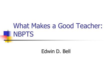 What Makes a Good Teacher: NBPTS Edwin D. Bell. Introduction In 1983 the federal government released a report titled, A Nation at Risk. The members of.