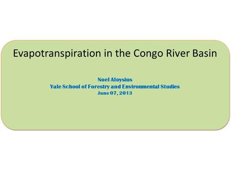 Evapotranspiration in the Congo River Basin Noel Aloysius Yale School of Forestry and Environmental Studies June 07, 2013 Evapotranspiration in the Congo.