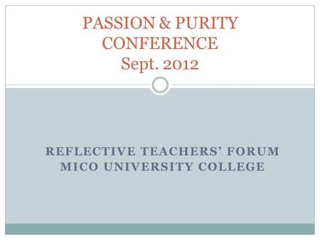 REFLECTIVE TEACHERS’ FORUM MICO UNIVERSITY COLLEGE PASSION & PURITY CONFERENCE Sept. 2012.