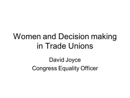 Women and Decision making in Trade Unions David Joyce Congress Equality Officer.