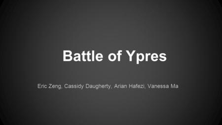 Battle of Ypres Eric Zeng, Cassidy Daugherty, Arian Hafezi, Vanessa Ma.