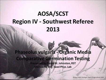 AOSA/SCST Region IV - Southwest Referee 2013 Phaseolus vulgaris - Organic Media Comparative Germination Testing Presented by David M. Johnston, RST Monsanto.