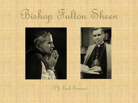 Bishop Fulton Sheen BY Leah Sumner Born in El Paso, Illinois Oldest of four sons Father- Newton Mother- Delia.