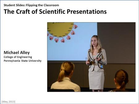 [Alley, 2013] Student Slides: Flipping the Classroom The Craft of Scientific Presentations Michael Alley College of Engineering Pennsylvania State University.