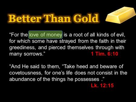 Better Than Gold “For the love of money is a root of all kinds of evil, for which some have strayed from the faith in their greediness, and pierced themselves.