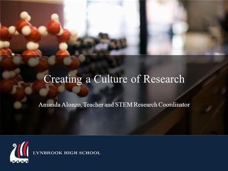 LYNBROOK HIGH SCHOOL Creating a Culture of Research Amanda Alonzo, Teacher and STEM Research Coordinator.