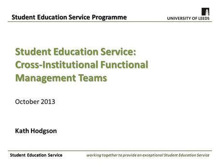 Student Education Service: Cross-Institutional Functional Management Teams October 2013 Kath Hodgson Student Education Service Programme Student Education.