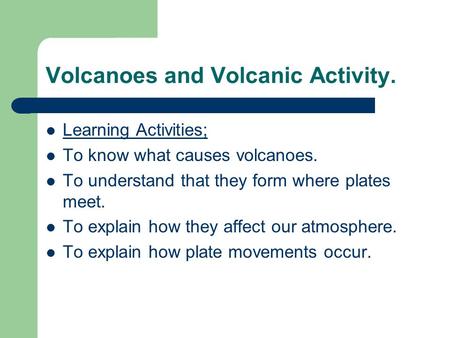 Volcanoes and Volcanic Activity. Learning Activities; To know what causes volcanoes. To understand that they form where plates meet. To explain how they.