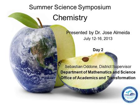 Summer Science Symposium Chemistry Presented by Dr. Jose Almeida July 12-16, 2013 Day 2 Sebastian Oddone, District Supervisor Department of Mathematics.