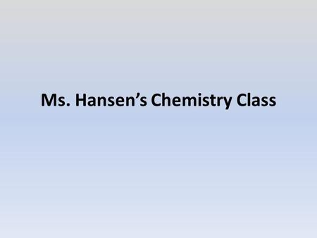 Ms. Hansen’s Chemistry Class. Contacting Ms. Hansen, Classroom Behavior, Materials & Course at a Glance Summarize the behavior expectations in less than.