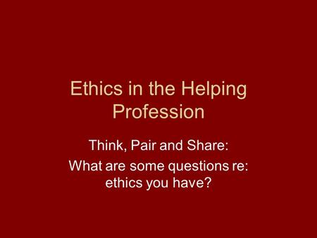 Ethics in the Helping Profession Think, Pair and Share: What are some questions re: ethics you have?