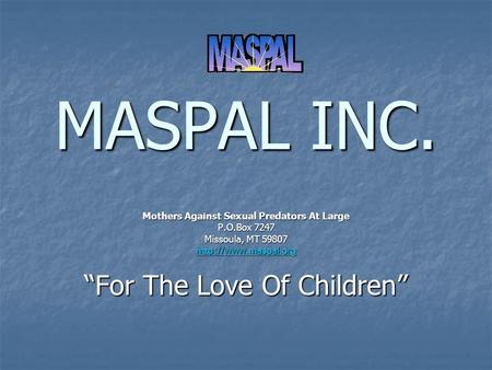 MASPAL INC. Mothers Against Sexual Predators At Large P.O.Box 7247 Missoula, MT 59807  “For The Love Of Children”