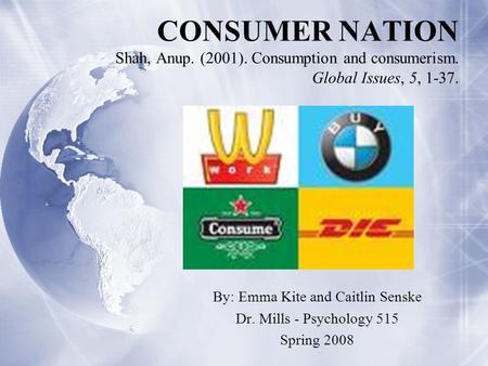 CONSUMER NATION Shah, Anup. (2001). Consumption and consumerism. Global Issues, 5, 1-37. By: Emma Kite and Caitlin Senske Dr. Mills - Psychology 515 Spring.