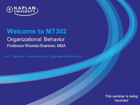 Welcome to MT302 Organizational Behavior Professor Rhonda Shannon, MBA Unit 1 Seminar – Introduction to Organizational Behavior This seminar is being recorded.