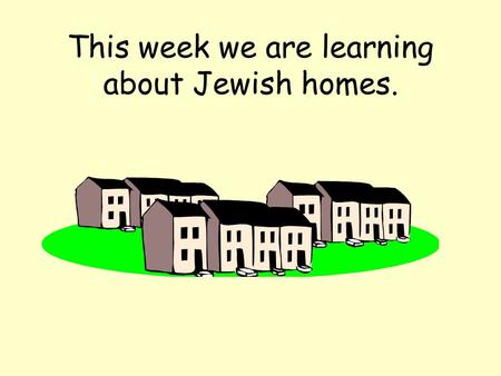 This week we are learning about Jewish homes.