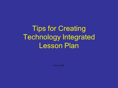 Tips for Creating Technology Integrated Lesson Plan Spring 2008.