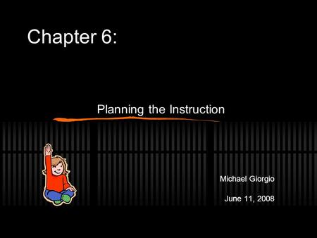 Chapter 6: Planning the Instruction Michael Giorgio June 11, 2008.