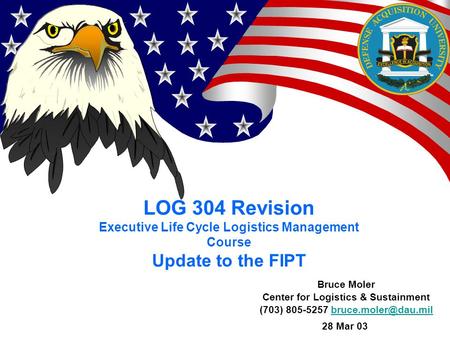 LOG 304 Revision Executive Life Cycle Logistics Management Course Bruce Moler Center for Logistics & Sustainment (703) 805-5257