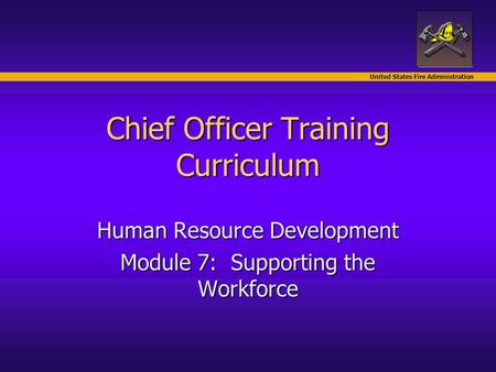 United States Fire Administration Chief Officer Training Curriculum Human Resource Development Module 7: Supporting the Workforce.