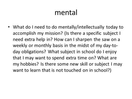 Mental What do I need to do mentally/intellectually today to accomplish my mission? (Is there a specific subject I need extra help in? How can I sharpen.