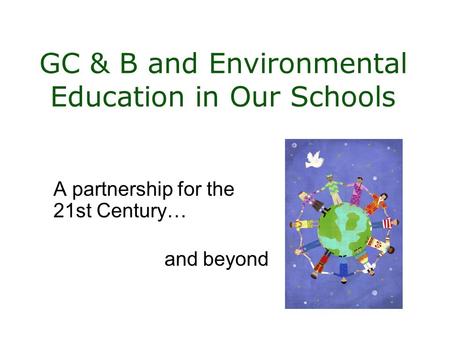 GC & B and Environmental Education in Our Schools A partnership for the 21st Century… and beyond.