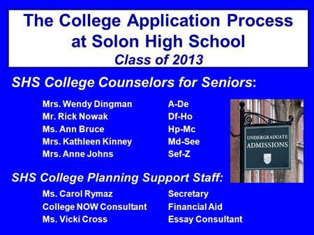 The College Application Process at Solon High School Class of 2013 SHS College Counselors for Seniors: Mrs. Wendy DingmanA-De Mr. Rick NowakDf-Ho Ms. Ann.